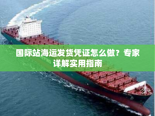 国际站海运发货凭证怎么做？专家详解实用指南