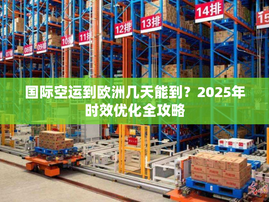 国际空运到欧洲几天能到？2025年时效优化全攻略