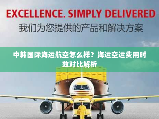 中韩国际海运航空怎么样?海运空运费用时效对比解析 中韩国际海运航空怎么样?海运空运费用时效对比解析
