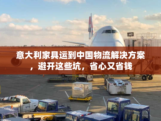 意大利家具运到中国物流解决方案,避开这些坑,省心又省钱 意大利家具运到中国物流解决方案,避开这些坑,省心又省钱