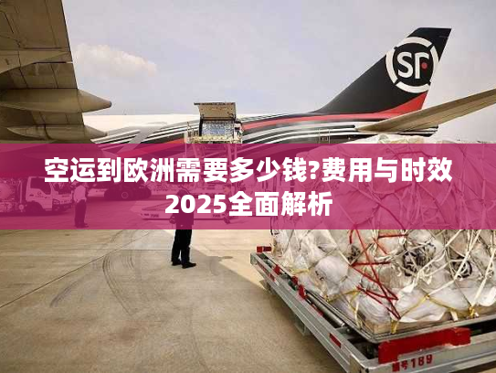 空运到欧洲需要多少钱?费用与时效2025全面解析