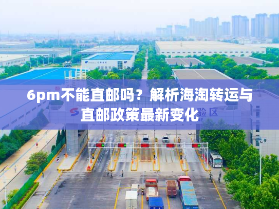 6pm不能直邮吗？解析海淘转运与直邮政策最新变化