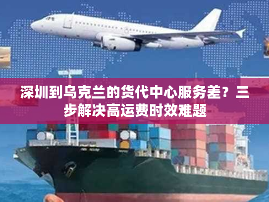 深圳到乌克兰的货代中心服务差？三步解决高运费时效难题