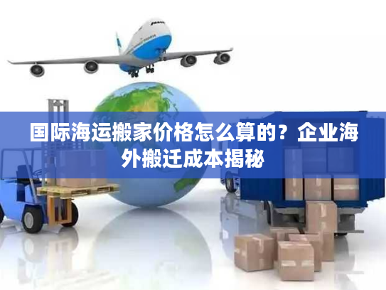 国际海运搬家价格怎么算的？企业海外搬迁成本揭秘
