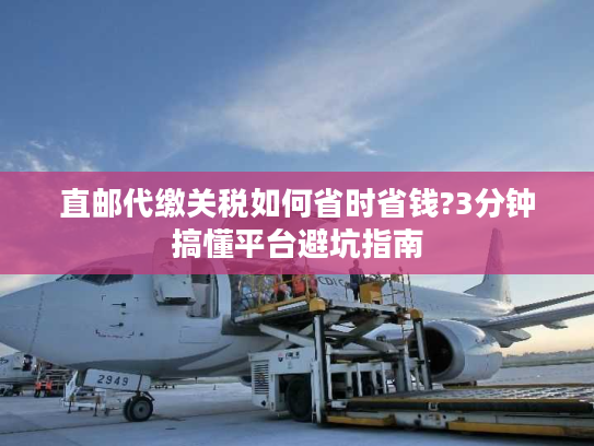 直邮代缴关税如何省时省钱?3分钟搞懂平台避坑指南