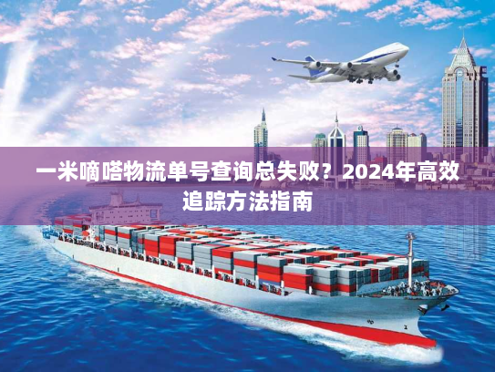 一米嘀嗒物流单号查询总失败?2024年高效追踪方法指南 一米嘀嗒物流单号查询总失败?2024年高效追踪方法指南