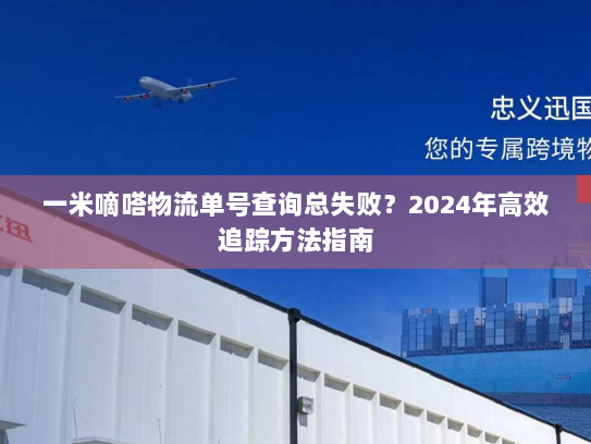 一米嘀嗒物流单号查询总失败?2024年高效追踪方法指南 一米嘀嗒物流单号查询总失败?2024年高效追踪方法指南