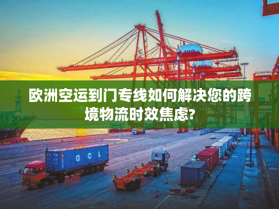 欧洲空运到门专线如何解决您的跨境物流时效焦虑?