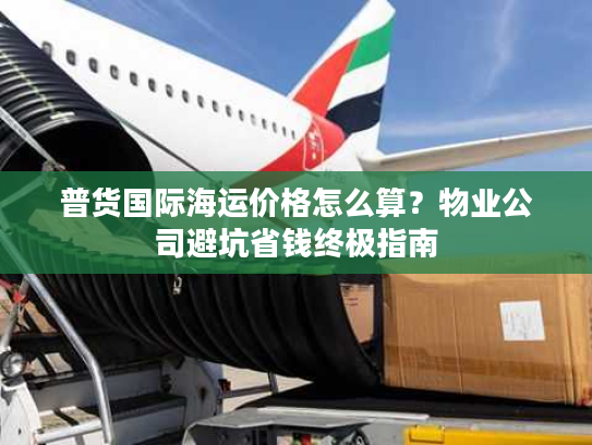 普货国际海运价格怎么算？物业公司避坑省钱终极指南