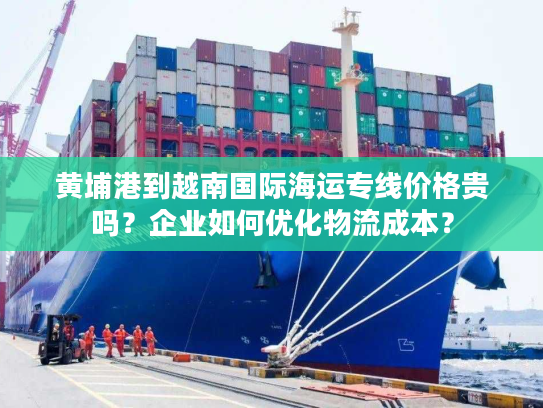 黄埔港到越南国际海运专线价格贵吗?企业如何优化物流成本? 黄埔港到越南国际海运专线价格贵吗?企业如何优化物流成本?