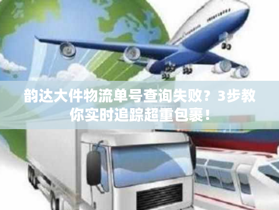 韵达大件物流单号查询失败?3步教你实时追踪超重包裹! 韵达大件物流单号查询失败?3步教你实时追踪超重包裹!