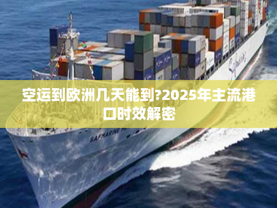 空运到欧洲几天能到?2025年主流港口时效解密