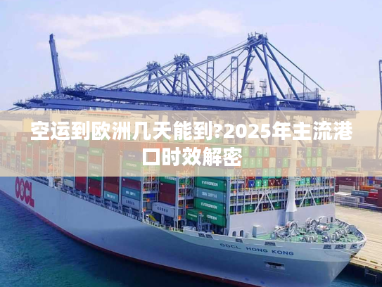空运到欧洲几天能到?2025年主流港口时效解密
