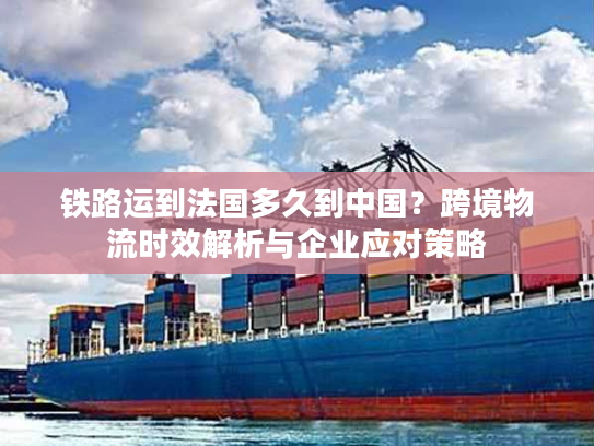 铁路运到法国多久到中国?跨境物流时效解析与企业应对策略 铁路运到法国多久到中国?跨境物流时效解析与企业应对策略