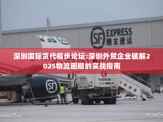 深圳国际货代福步论坛:深圳外贸企业破解2025物流困局的实战指南