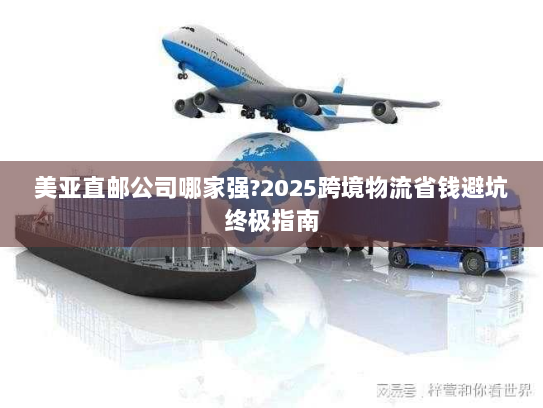 美亚直邮公司哪家强?2025跨境物流省钱避坑终极指南