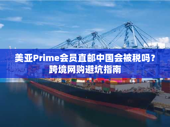 美亚Prime会员直邮中国会被税吗？跨境网购避坑指南