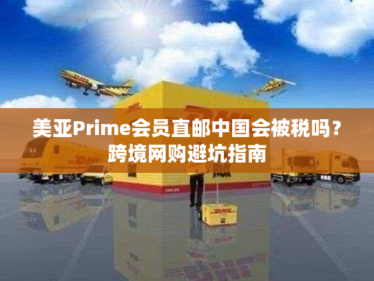 美亚Prime会员直邮中国会被税吗？跨境网购避坑指南