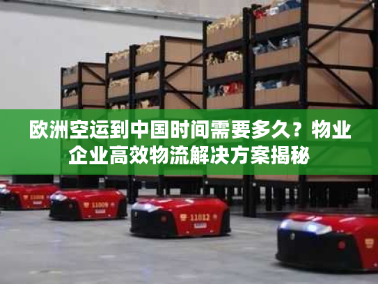 欧洲空运到中国时间需要多久？物业企业高效物流解决方案揭秘