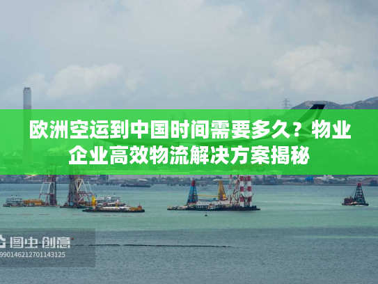 欧洲空运到中国时间需要多久？物业企业高效物流解决方案揭秘