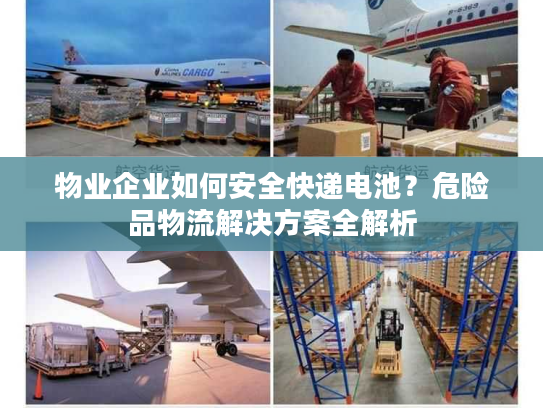 物业企业如何安全快递电池？危险品物流解决方案全解析