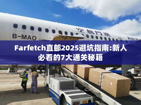 Farfetch直邮2025避坑指南:新人必看的7大通关秘籍