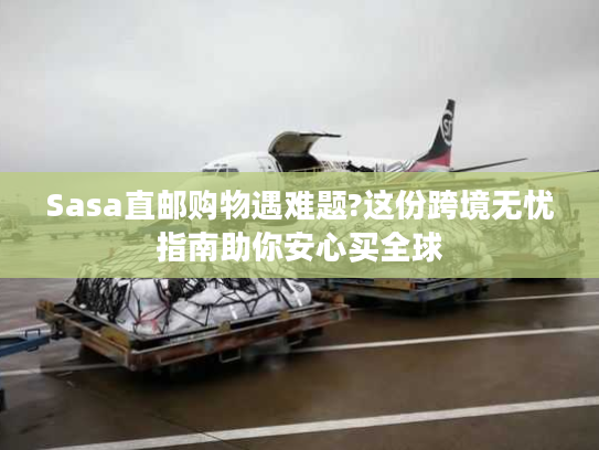 Sasa直邮购物遇难题?这份跨境无忧指南助你安心买全球