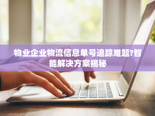 物业企业物流信息单号追踪难题?智能解决方案揭秘