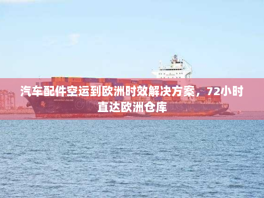 汽车配件空运到欧洲时效解决方案，72小时直达欧洲仓库
