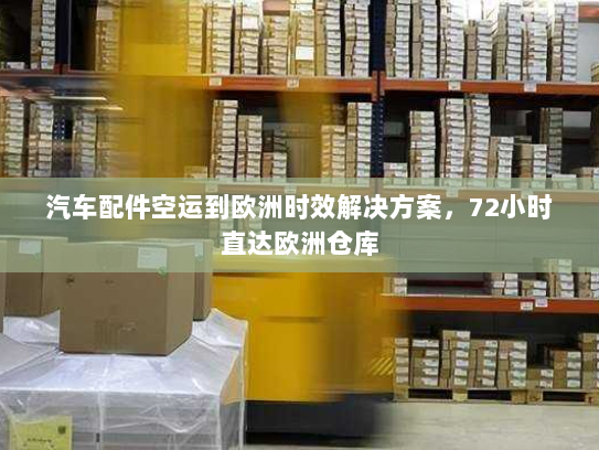 汽车配件空运到欧洲时效解决方案，72小时直达欧洲仓库