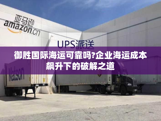 御胜国际海运可靠吗?企业海运成本飙升下的破解之道 御胜国际海运可靠吗?企业海运成本飙升下的破解之道