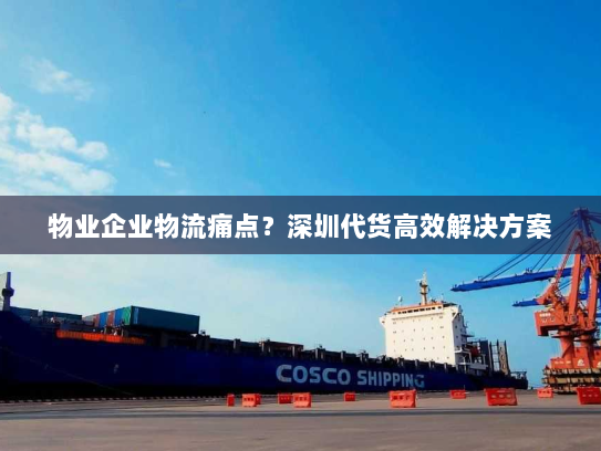 物业企业物流痛点?深圳代货高效解决方案 物业企业物流痛点?深圳代货高效解决方案