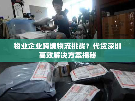 物业企业跨境物流挑战？代货深圳高效解决方案揭秘