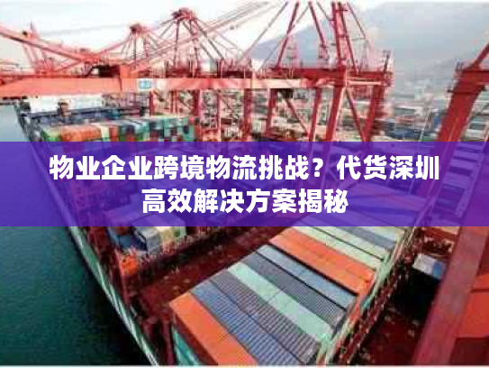 物业企业跨境物流挑战？代货深圳高效解决方案揭秘