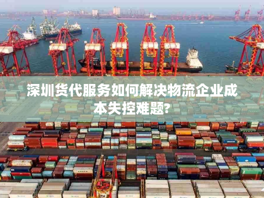 深圳货代服务如何解决物流企业成本失控难题? 深圳货代服务如何解决物流企业成本失控难题?
