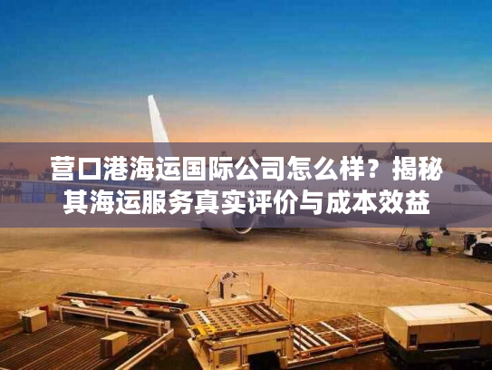 营口港海运国际公司怎么样？揭秘其海运服务真实评价与成本效益