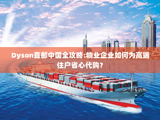 Dyson直邮中国全攻略:物业企业如何为高端住户省心代购？