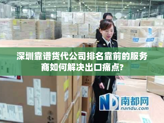 深圳靠谱货代公司排名靠前的服务商如何解决出口痛点?