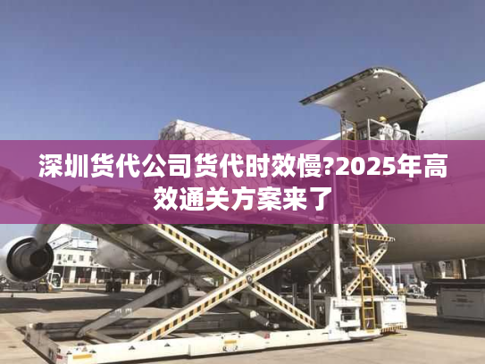 深圳货代公司货代时效慢?2025年高效通关方案来了