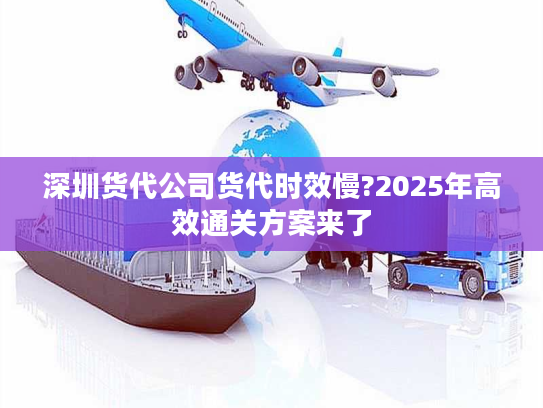 深圳货代公司货代时效慢?2025年高效通关方案来了