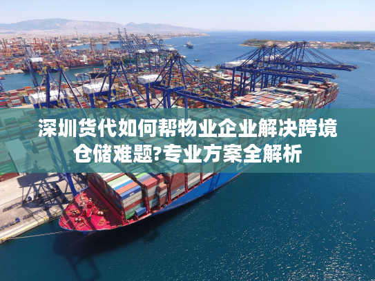 深圳货代如何帮物业企业解决跨境仓储难题?专业方案全解析