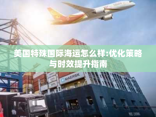 美国特殊国际海运怎么样:优化策略与时效提升指南 美国特殊国际海运怎么样:优化策略与时效提升指南