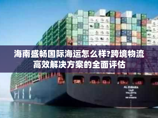 海南盛畅国际海运怎么样?跨境物流高效解决方案的全面评估