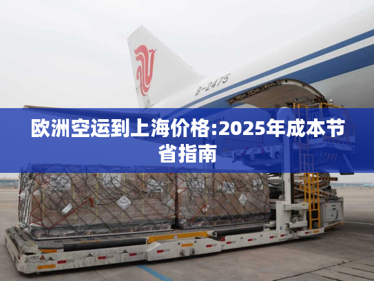 欧洲空运到上海价格:2025年成本节省指南