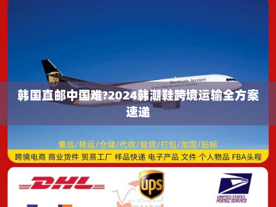 韩国直邮中国难?2024韩潮鞋跨境运输全方案速递