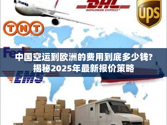 中国空运到欧洲的费用到底多少钱?揭秘2025年最新报价策略