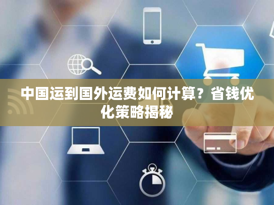 中国运到国外运费如何计算？省钱优化策略揭秘