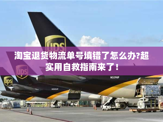 淘宝退货物流单号填错了怎么办?超实用自救指南来了！