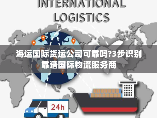 海运国际货运公司可靠吗?3步识别靠谱国际物流服务商