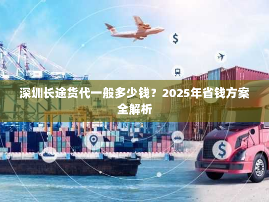 深圳长途货代一般多少钱？2025年省钱方案全解析
